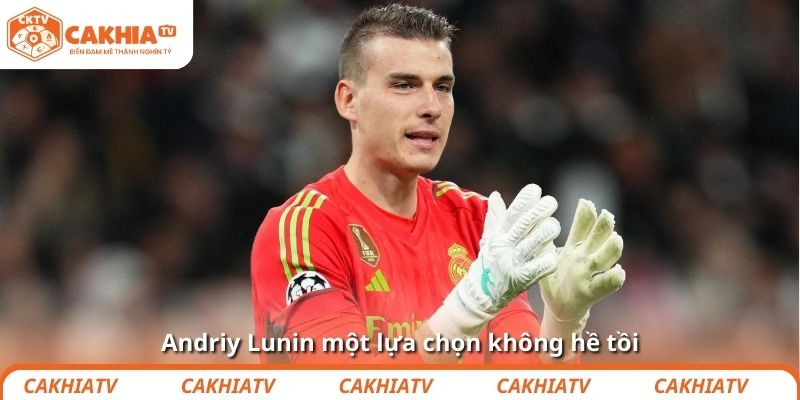 Andriy Lunin một lựa chọn không hề tồi