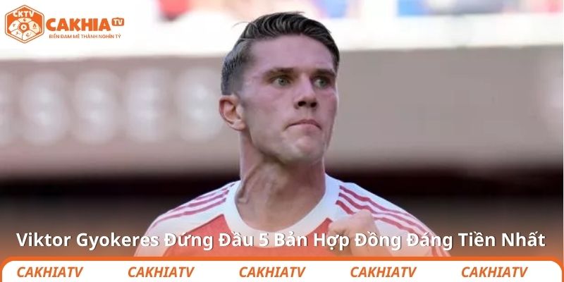 Viktor Gyokeres Đứng Đầu 5 Bản Hợp Đồng Đáng Tiền Nhất
