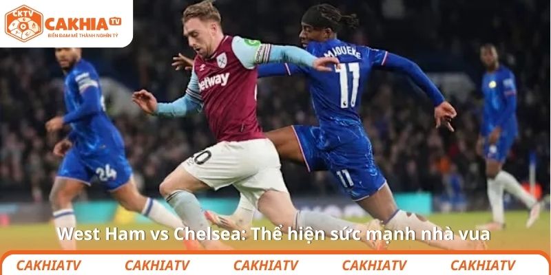 West Ham vs Chelsea: Thể hiện sức mạnh nhà vua